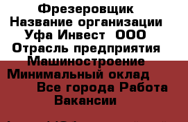 Фрезеровщик › Название организации ­ Уфа-Инвест, ООО › Отрасль предприятия ­ Машиностроение › Минимальный оклад ­ 55 000 - Все города Работа » Вакансии   